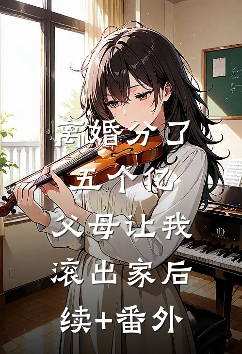 离婚分了五个亿，父母让我滚出家后续+番外