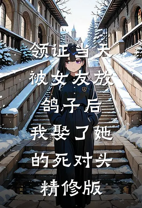 领证当天被女友放鸽子后，我娶了她的死对头精修版