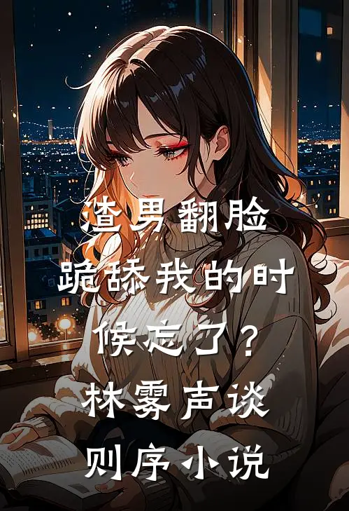 渣男翻脸，跪舔我的时候忘了？林雾声谈则序小说