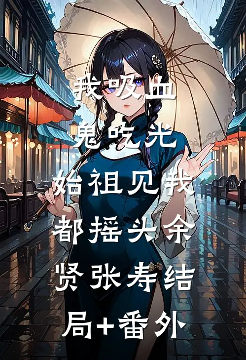 我吸血鬼吃光，始祖见我都摇头余贤张寿结局+番外