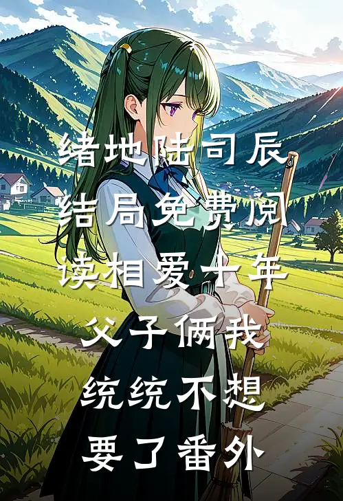 绪地陆司辰结局免费阅读相爱十年，父子俩我统统不想要了番外