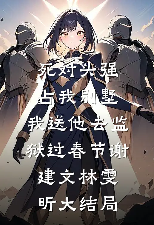 死对头强占我别墅，我送他去监狱过春节谢建文林雯昕大结局