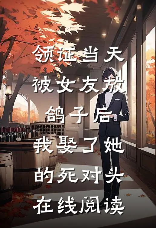 领证当天被女友放鸽子后，我娶了她的死对头在线阅读