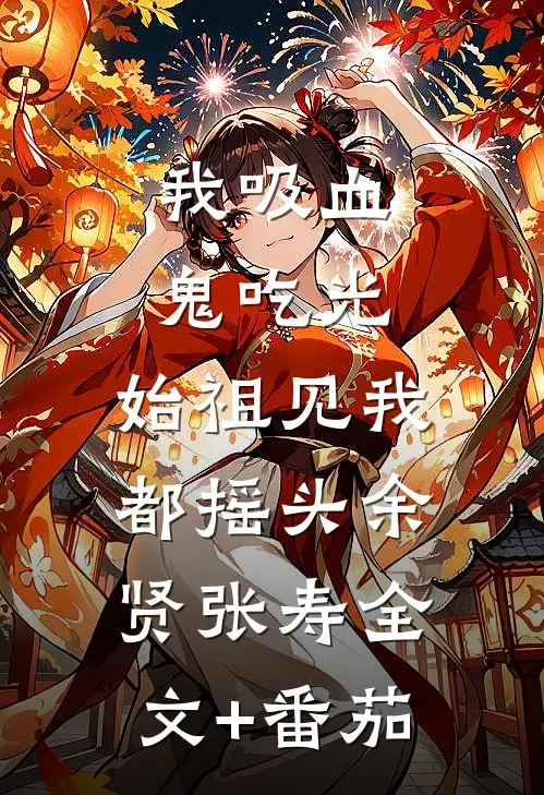 我吸血鬼吃光，始祖见我都摇头余贤张寿全文+番茄