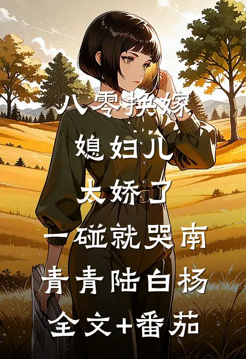 八零换嫁：媳妇儿太娇了，一碰就哭南青青陆白杨全文+番茄