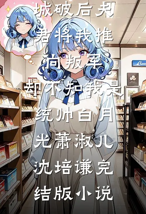 城破后夫君将我推向叛军，却不知我是统帅白月光萧淑儿沈培谦完结版小说