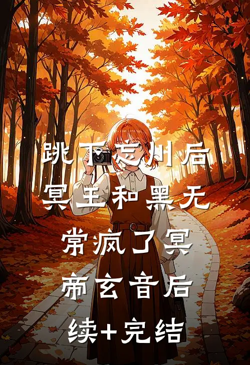 跳下忘川后，冥王和黑无常疯了冥帝玄音后续+完结