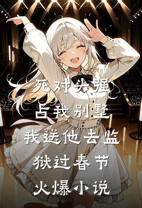 死对头强占我别墅，我送他去监狱过春节火爆小说