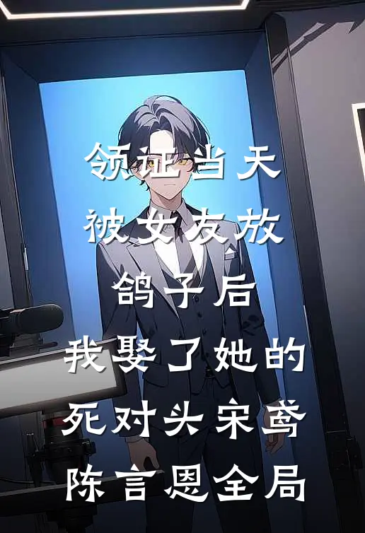 领证当天被女友放鸽子后，我娶了她的死对头宋鸢陈言恩全局