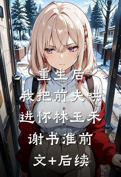重生后，我把前夫哄进怀林玉禾谢书淮前文+后续