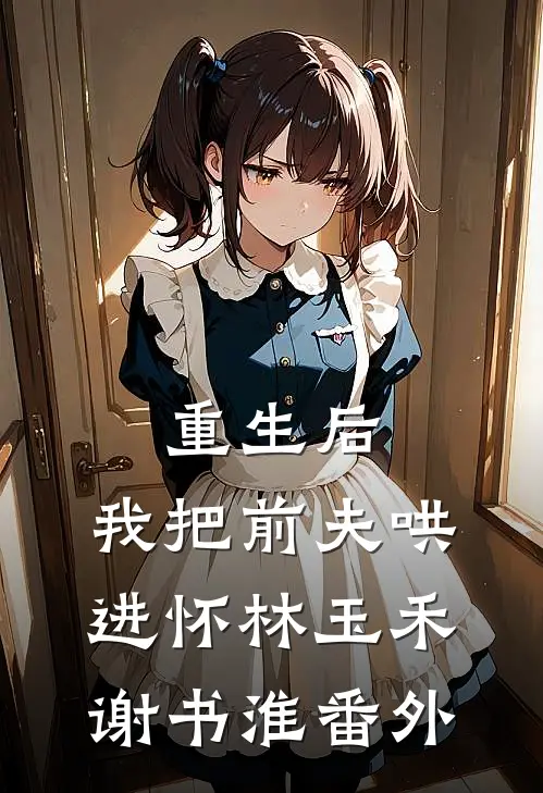 重生后，我把前夫哄进怀林玉禾谢书淮番外