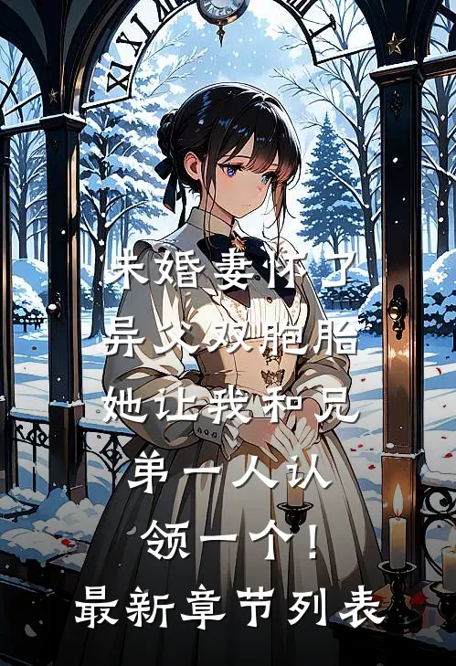 未婚妻怀了异父双胞胎，她让我和兄弟一人认领一个！最新章节列表