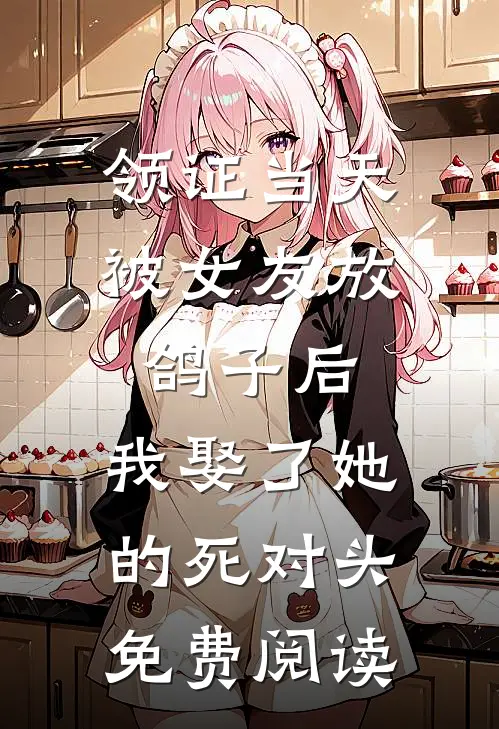 领证当天被女友放鸽子后，我娶了她的死对头免费阅读