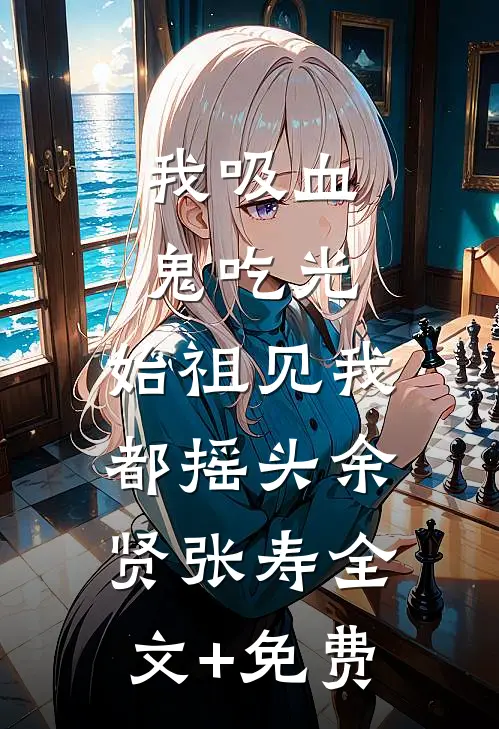 我吸血鬼吃光，始祖见我都摇头余贤张寿全文+免费