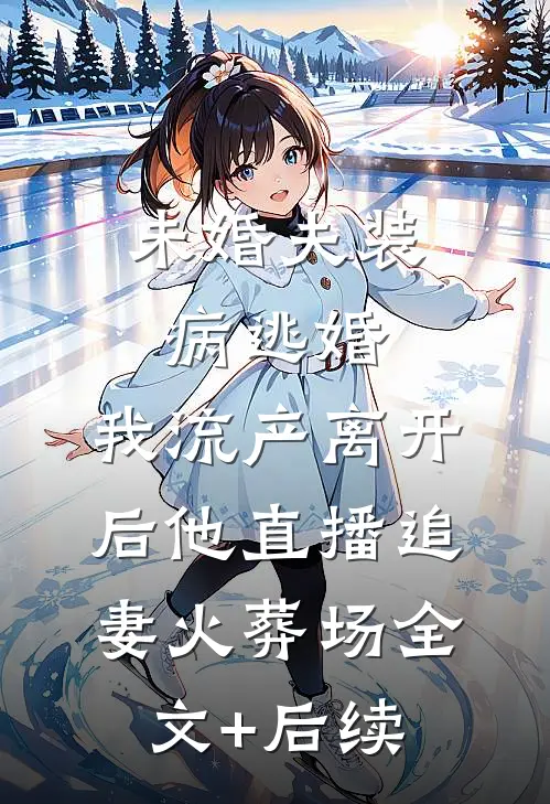 未婚夫装病逃婚，我流产离开后他直播追妻火葬场全文+后续