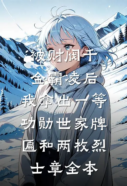 被财阀千金霸凌后，我拿出一等功勋世家牌匾和两枚烈士章全本