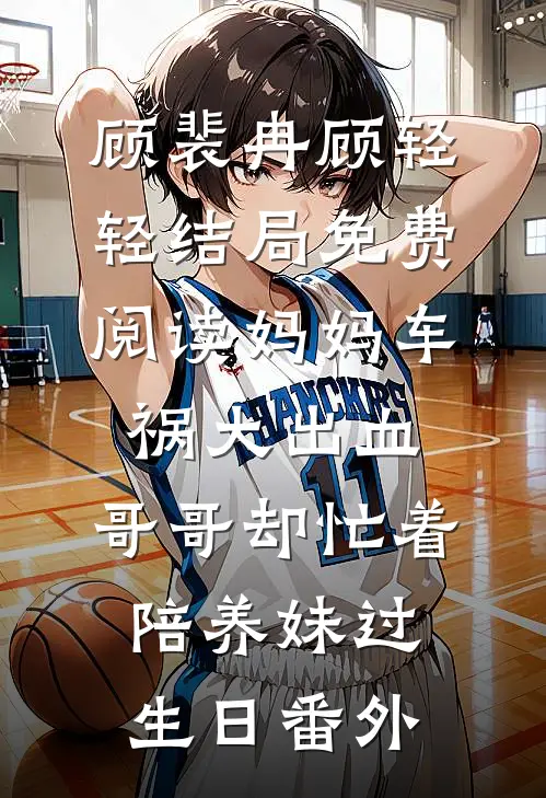 顾裴冉顾轻轻结局免费阅读妈妈车祸大出血，哥哥却忙着陪养妹过生日番外