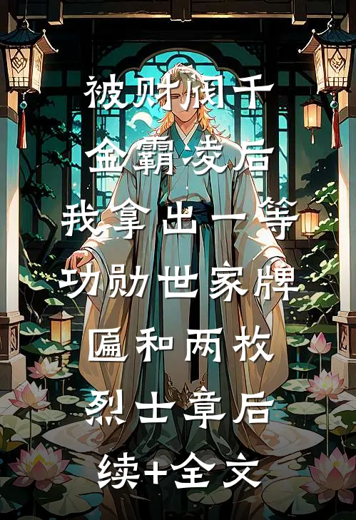被财阀千金霸凌后，我拿出一等功勋世家牌匾和两枚烈士章后续+全文