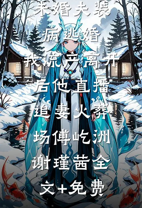 未婚夫装病逃婚，我流产离开后他直播追妻火葬场傅屹洲谢瑾茜全文+免费