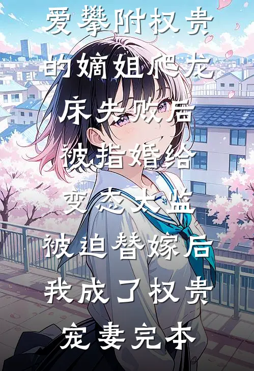 爱攀附权贵的嫡姐爬龙床失败后被指婚给变态太监，被迫替嫁后，我成了权贵宠妻完本