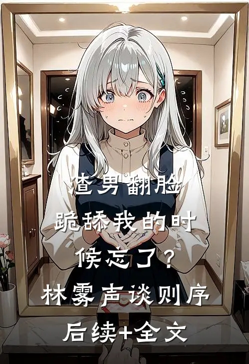 渣男翻脸，跪舔我的时候忘了？林雾声谈则序后续+全文