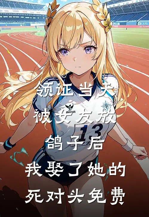 领证当天被女友放鸽子后，我娶了她的死对头免费