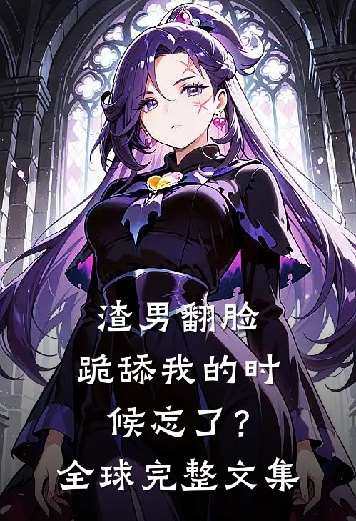 渣男翻脸，跪舔我的时候忘了？全球完整文集