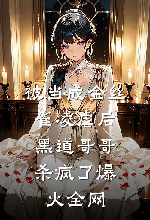 被当成金丝雀凌虐后，黑道哥哥杀疯了爆火全网