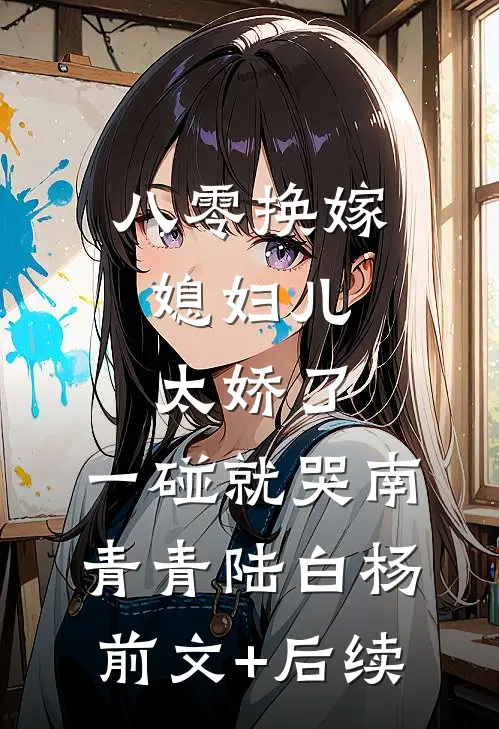 八零换嫁：媳妇儿太娇了，一碰就哭南青青陆白杨前文+后续