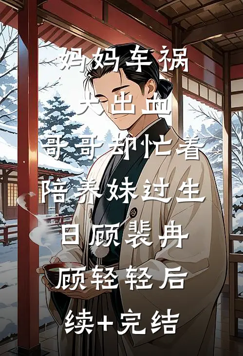 妈妈车祸大出血，哥哥却忙着陪养妹过生日顾裴冉顾轻轻后续+完结