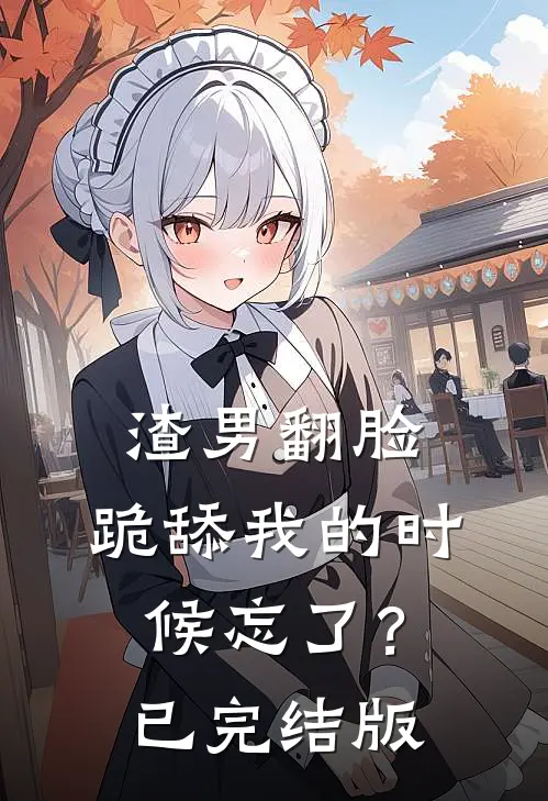 渣男翻脸，跪舔我的时候忘了？已完结版
