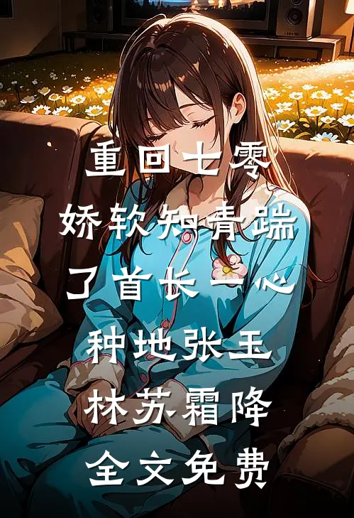 重回七零，娇软知青踹了首长一心种地张玉林苏霜降全文免费