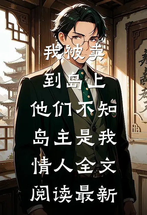 我被卖到岛上，他们不知岛主是我情人全文阅读最新