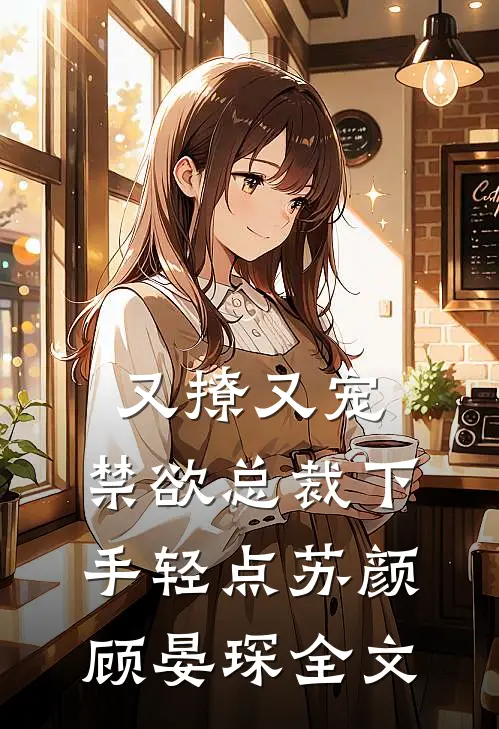 又撩又宠，禁欲总裁下手轻点苏颜顾晏琛全文