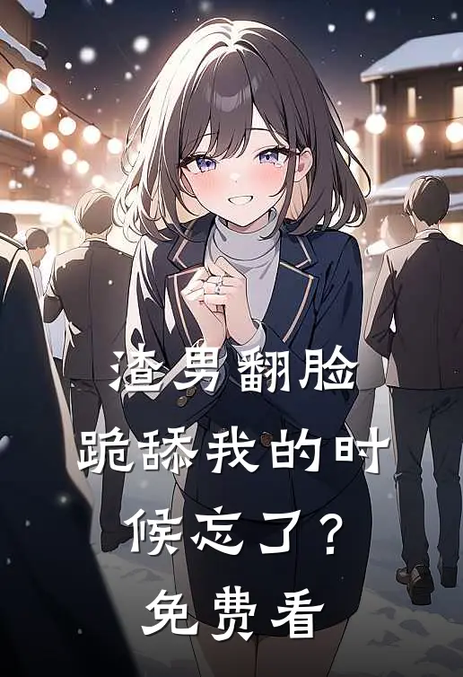渣男翻脸，跪舔我的时候忘了？免费看