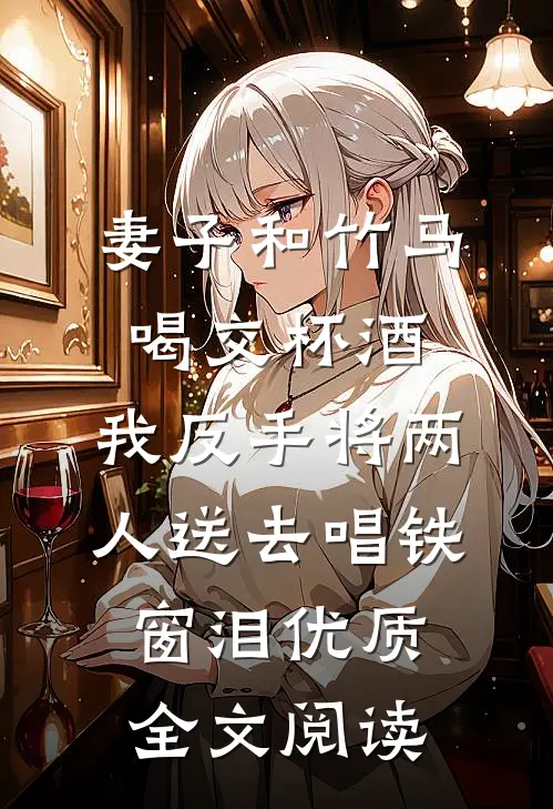 妻子和竹马喝交杯酒，我反手将两人送去唱铁窗泪优质全文阅读