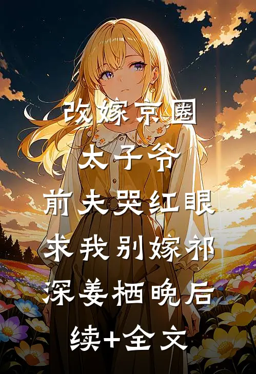 改嫁京圈太子爷，前夫哭红眼求我别嫁祁深姜栖晚后续+全文