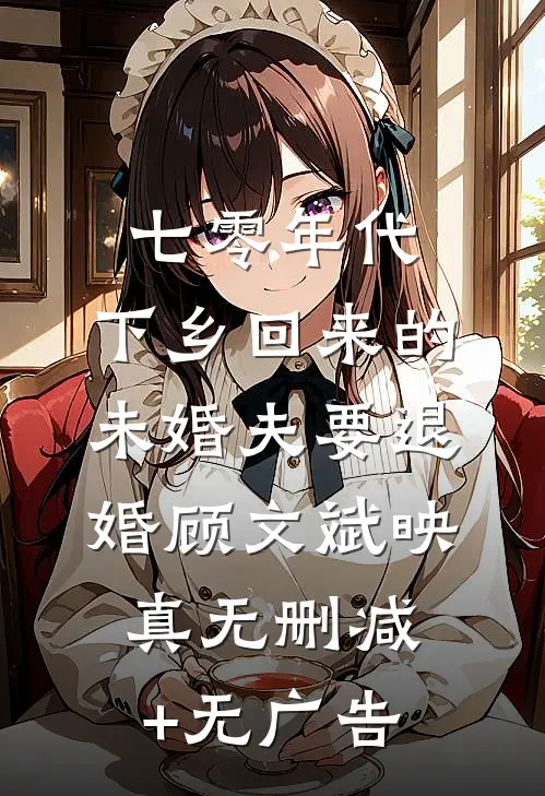 七零年代，下乡回来的未婚夫要退婚顾文斌映真无删减+无广告