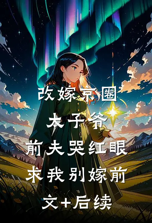 改嫁京圈太子爷，前夫哭红眼求我别嫁前文+后续