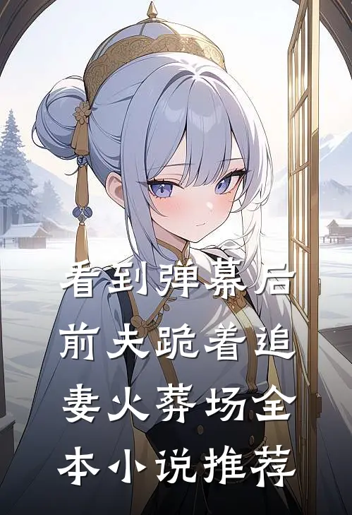 看到弹幕后，前夫跪着追妻火葬场全本小说推荐