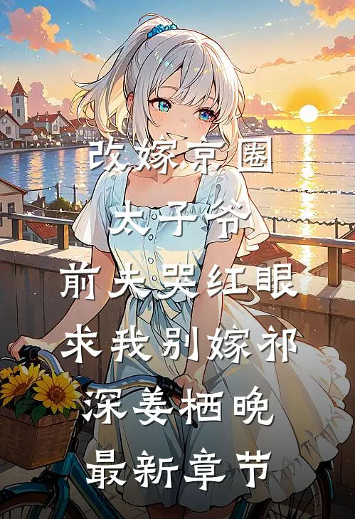 改嫁京圈太子爷，前夫哭红眼求我别嫁祁深姜栖晚最新章节