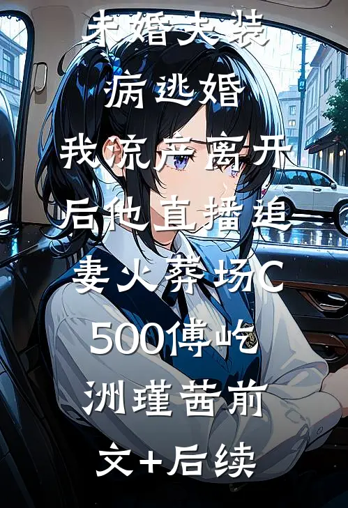 未婚夫装病逃婚，我流产离开后他直播追妻火葬场C500傅屹洲瑾茜前文+后续