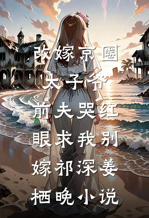改嫁京圈太子爷，前夫哭红眼求我别嫁祁深姜栖晚小说