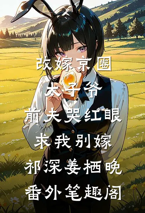 改嫁京圈太子爷，前夫哭红眼求我别嫁：祁深姜栖晚番外笔趣阁