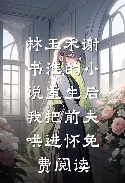 林玉禾谢书淮的小说重生后，我把前夫哄进怀免费阅读