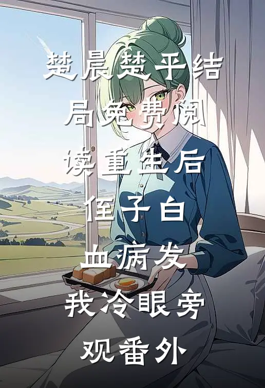 楚晨楚平结局免费阅读重生后，侄子白血病发，我冷眼旁观番外