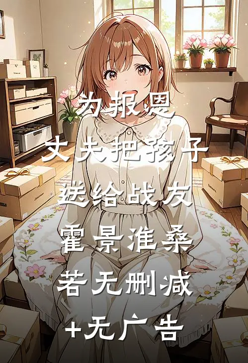 为报恩，丈夫把孩子送给战友霍景淮桑若无删减+无广告