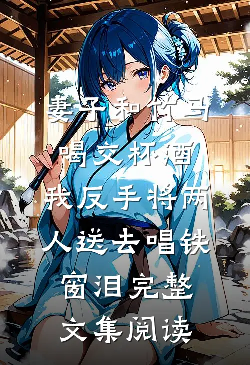 妻子和竹马喝交杯酒，我反手将两人送去唱铁窗泪完整文集阅读