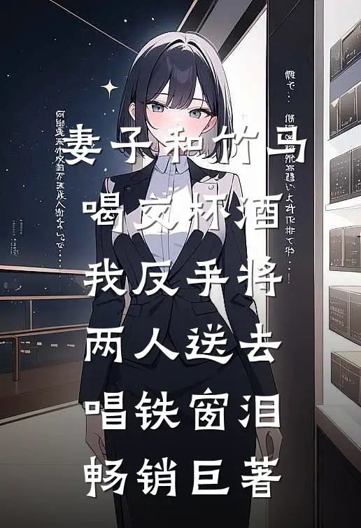 妻子和竹马喝交杯酒，我反手将两人送去唱铁窗泪畅销巨著