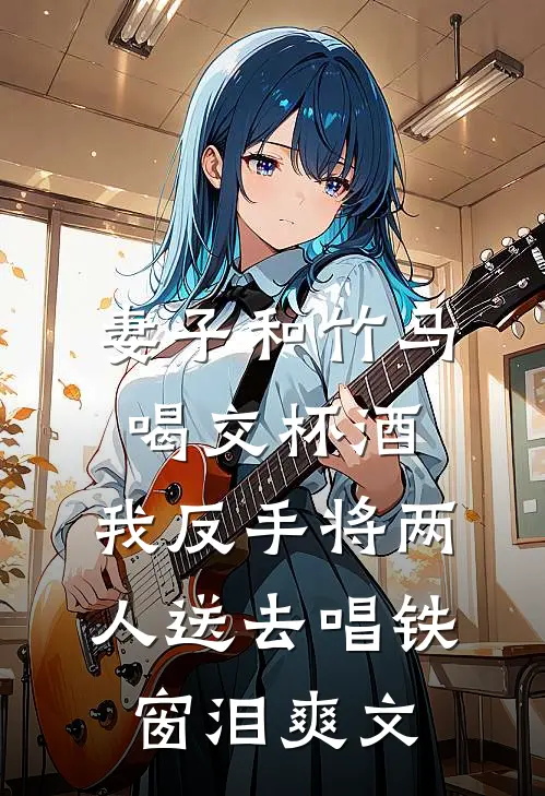 妻子和竹马喝交杯酒，我反手将两人送去唱铁窗泪爽文